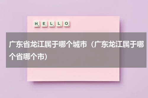 广东省龙江属于哪个城市（广东龙江属于哪个省哪个市）