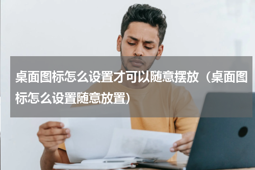 桌面图标怎么设置才可以随意摆放（桌面图标怎么设置随意放置）