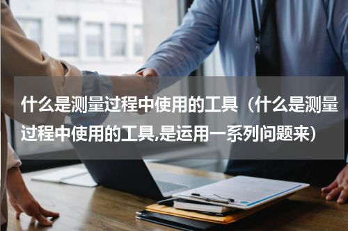 什么是测量过程中使用的工具（什么是测量过程中使用的工具,是运用一系列问题来）