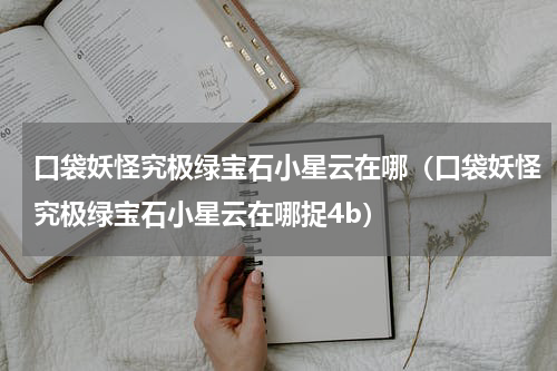 口袋妖怪究极绿宝石小星云在哪（口袋妖怪究极绿宝石小星云在哪捉4b）