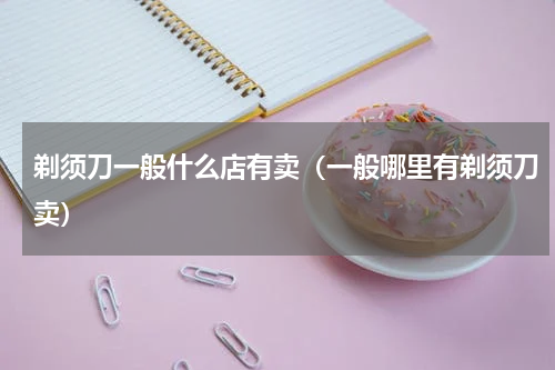 剃须刀一般什么店有卖（一般哪里有剃须刀卖）