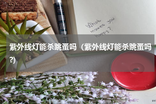 紫外线灯能杀跳蚤吗（紫外线灯能杀跳蚤吗?）