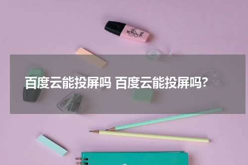 百度云能投屏吗 百度云能投屏吗?