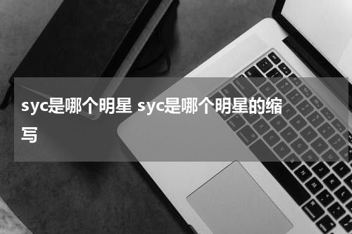 syc是哪个明星 syc是哪个明星的缩写