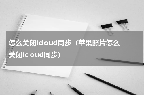 怎么关闭icloud同步（苹果照片怎么关闭icloud同步）