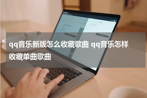 qq音乐新版怎么收藏歌曲 qq音乐怎样收藏单曲歌曲