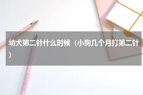 幼犬第二针什么时候（小狗几个月打第二针）
