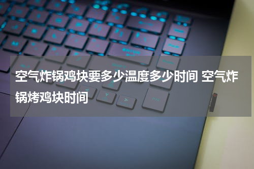 空气炸锅鸡块要多少温度多少时间 空气炸锅烤鸡块时间