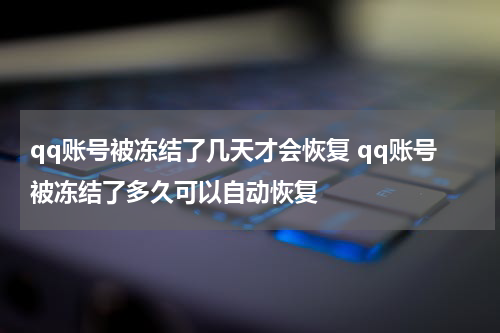 qq账号被冻结了几天才会恢复 qq账号被冻结了多久可以自动恢复