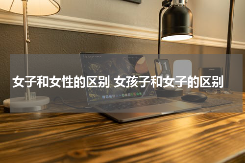 女子和女性的区别 女孩子和女子的区别
