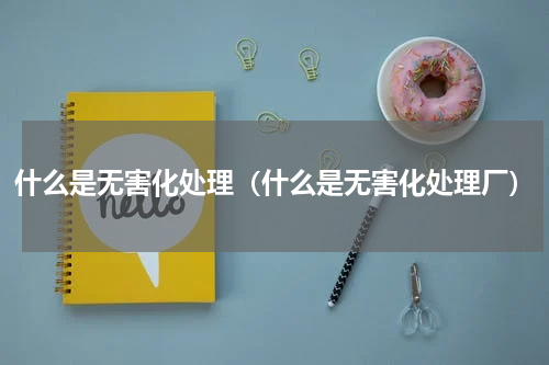 什么是无害化处理（什么是无害化处理厂）