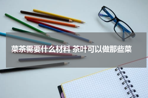 菜茶需要什么材料 茶叶可以做那些菜