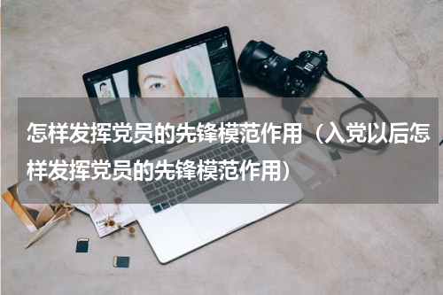 怎样发挥党员的先锋模范作用（入党以后怎样发挥党员的先锋模范作用）