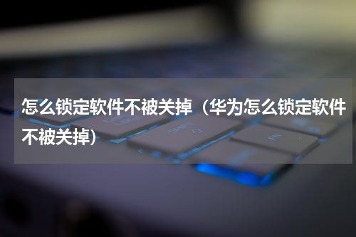 怎么锁定软件不被关掉（华为怎么锁定软件不被关掉）