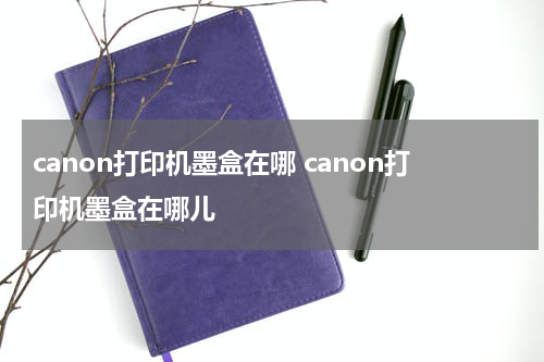 canon打印机墨盒在哪 canon打印机墨盒在哪儿