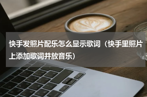 快手发照片配乐怎么显示歌词（快手里照片上添加歌词并放音乐）