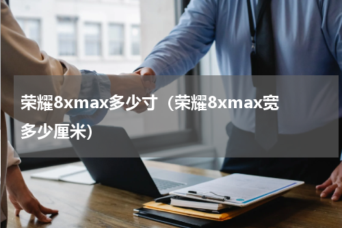 荣耀8xmax多少寸（荣耀8xmax宽多少厘米）