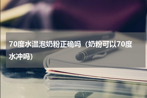 70度水温泡奶粉正确吗（奶粉可以70度水冲吗）