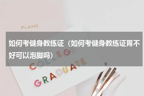 如何考健身教练证（如何考健身教练证胃不好可以泡脚吗）