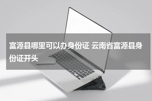 富源县哪里可以办身份证 云南省富源县身份证开头
