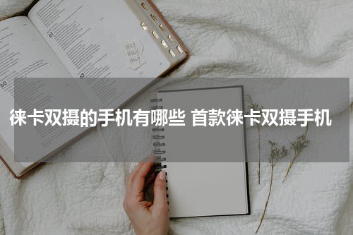 徕卡双摄的手机有哪些 首款徕卡双摄手机