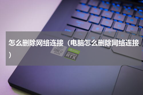 怎么删除网络连接（电脑怎么删除网络连接）