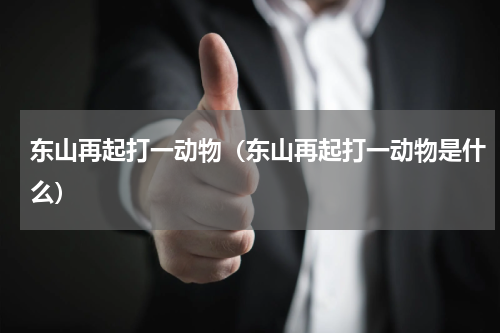 东山再起打一动物（东山再起打一动物是什么）