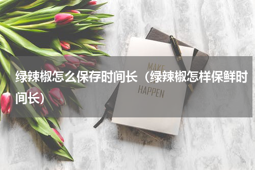 绿辣椒怎么保存时间长（绿辣椒怎样保鲜时间长）