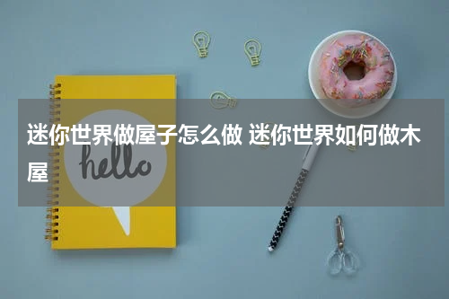 迷你世界做屋子怎么做 迷你世界如何做木屋