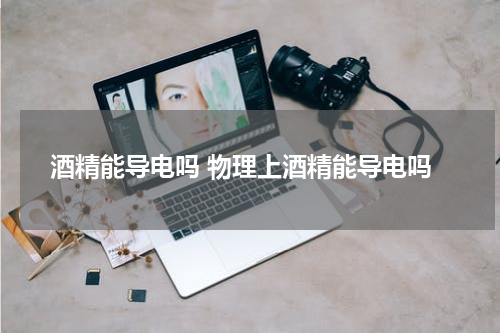 酒精能导电吗 物理上酒精能导电吗