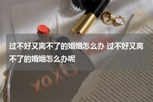 过不好又离不了的婚姻怎么办 过不好又离不了的婚姻怎么办呢