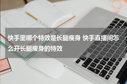 快手里哪个特效是长腿瘦身 快手直播间怎么开长腿瘦身的特效