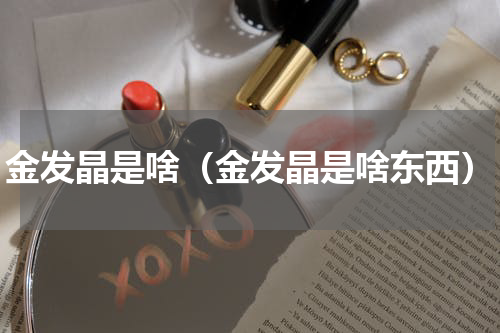 金发晶是啥（金发晶是啥东西）