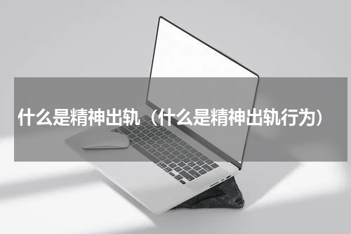 什么是精神出轨（什么是精神出轨行为）