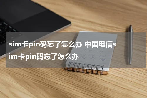 sim卡pin码忘了怎么办 中国电信sim卡pin码忘了怎么办