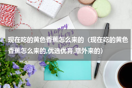 现在吃的黄色香蕉怎么来的（现在吃的黄色香蕉怎么来的,优选优育,意外来的）