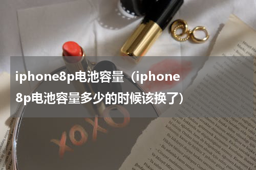 iphone8p电池容量（iphone8p电池容量多少的时候该换了）