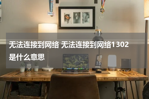 无法连接到网络 无法连接到网络1302是什么意思