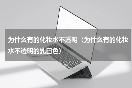 为什么有的化妆水不透明（为什么有的化妆水不透明的乳白色）