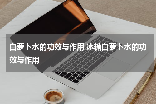 白萝卜水的功效与作用 冰糖白萝卜水的功效与作用