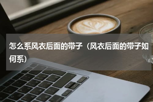 怎么系风衣后面的带子（风衣后面的带子如何系）