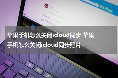苹果手机怎么关闭icloud同步 苹果手机怎么关闭icloud同步照片
