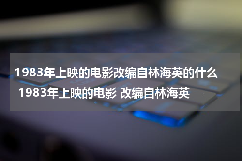 1983年上映的电影改编自林海英的什么 1983年上映的电影 改编自林海英