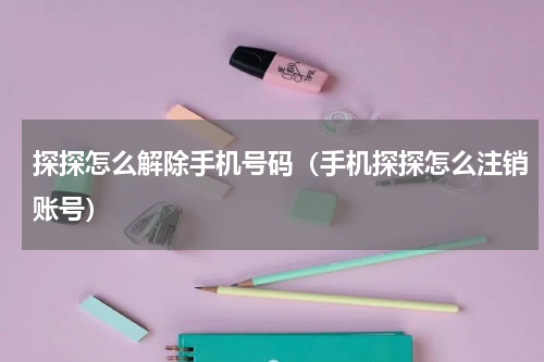 探探怎么解除手机号码（手机探探怎么注销账号）