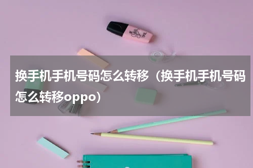 换手机手机号码怎么转移（换手机手机号码怎么转移oppo）
