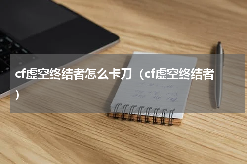 cf虚空终结者怎么卡刀（cf虚空终结者）