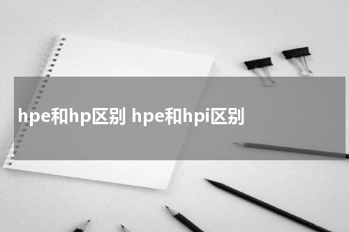 hpe和hp区别 hpe和hpi区别