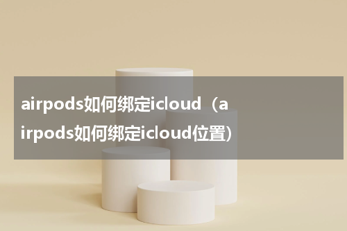 airpods如何绑定icloud（airpods如何绑定icloud位置）