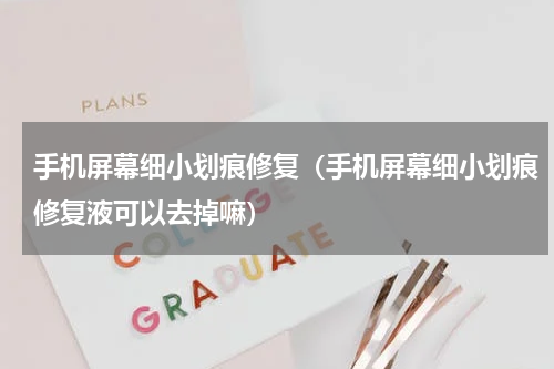 手机屏幕细小划痕修复（手机屏幕细小划痕修复液可以去掉嘛）