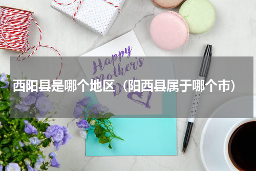西阳县是哪个地区（阳西县属于哪个市）